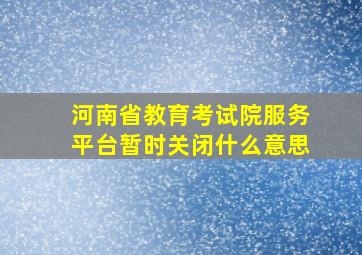 河南省教育考试院服务平台暂时关闭什么意思