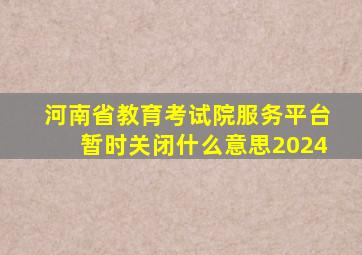 河南省教育考试院服务平台暂时关闭什么意思2024