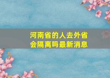 河南省的人去外省会隔离吗最新消息