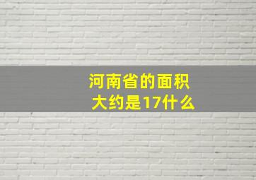 河南省的面积大约是17什么