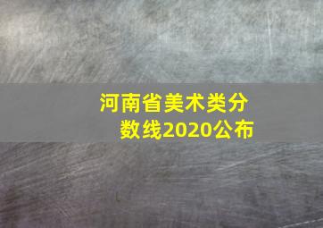 河南省美术类分数线2020公布