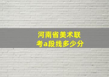 河南省美术联考a段线多少分