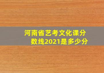 河南省艺考文化课分数线2021是多少分