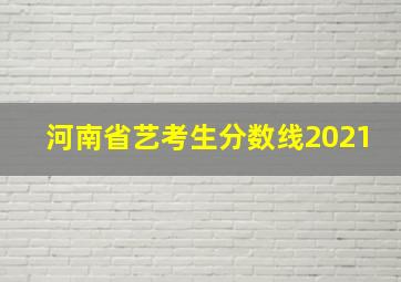 河南省艺考生分数线2021