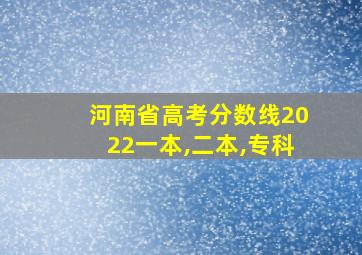 河南省高考分数线2022一本,二本,专科