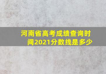 河南省高考成绩查询时间2021分数线是多少