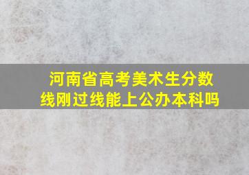 河南省高考美术生分数线刚过线能上公办本科吗