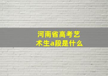 河南省高考艺术生a段是什么