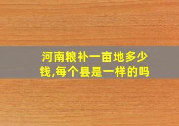 河南粮补一亩地多少钱,每个县是一样的吗