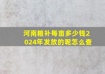 河南粮补每亩多少钱2024年发放的呢怎么查