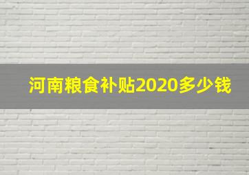 河南粮食补贴2020多少钱