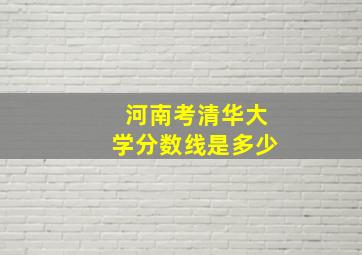 河南考清华大学分数线是多少