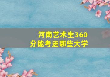 河南艺术生360分能考进哪些大学