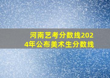 河南艺考分数线2024年公布美术生分数线