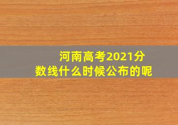 河南高考2021分数线什么时候公布的呢