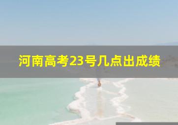 河南高考23号几点出成绩