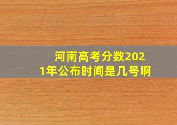 河南高考分数2021年公布时间是几号啊