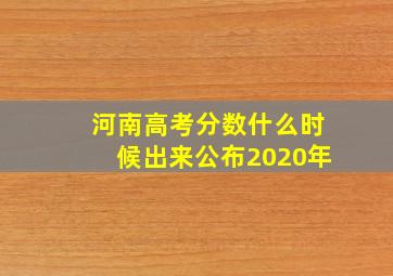 河南高考分数什么时候出来公布2020年