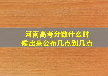 河南高考分数什么时候出来公布几点到几点