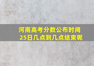 河南高考分数公布时间25日几点到几点结束呢