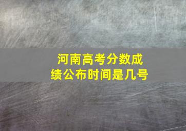 河南高考分数成绩公布时间是几号