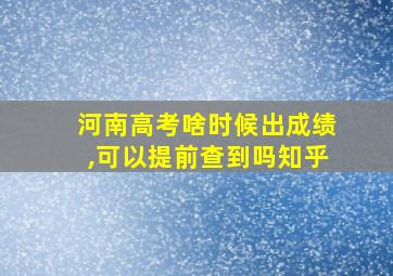 河南高考啥时候出成绩,可以提前查到吗知乎