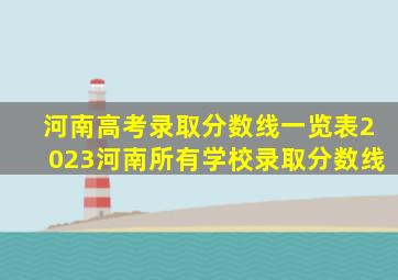 河南高考录取分数线一览表2023河南所有学校录取分数线