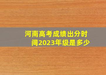 河南高考成绩出分时间2023年级是多少