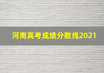 河南高考成绩分数线2021