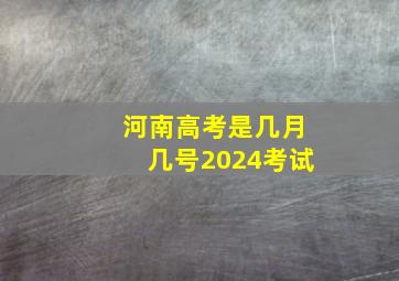 河南高考是几月几号2024考试