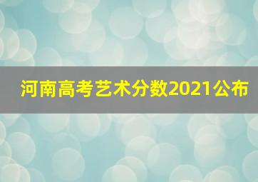 河南高考艺术分数2021公布