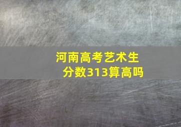 河南高考艺术生分数313算高吗