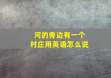 河的旁边有一个村庄用英语怎么说