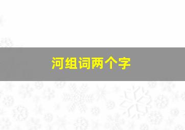 河组词两个字