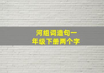 河组词造句一年级下册两个字