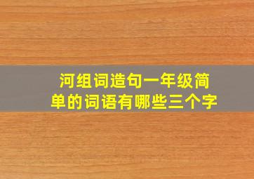 河组词造句一年级简单的词语有哪些三个字