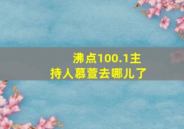 沸点100.1主持人慕萱去哪儿了