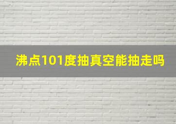 沸点101度抽真空能抽走吗