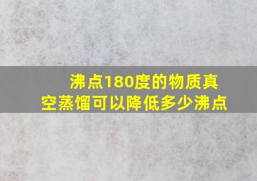 沸点180度的物质真空蒸馏可以降低多少沸点