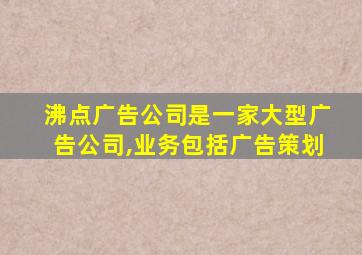 沸点广告公司是一家大型广告公司,业务包括广告策划