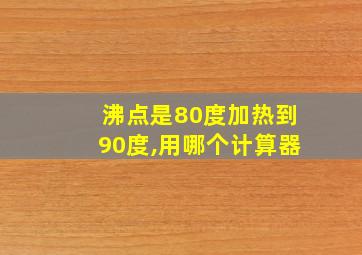 沸点是80度加热到90度,用哪个计算器