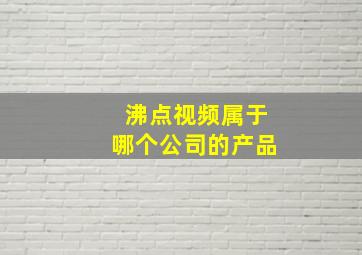 沸点视频属于哪个公司的产品