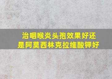 治咽喉炎头孢效果好还是阿莫西林克拉维酸钾好