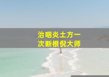 治咽炎土方一次断根倪大师