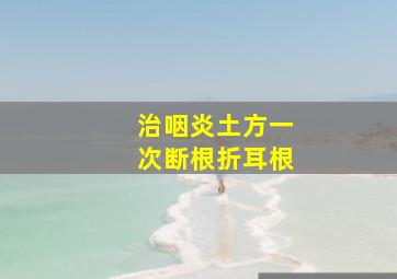 治咽炎土方一次断根折耳根