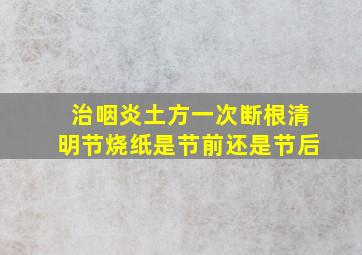 治咽炎土方一次断根清明节烧纸是节前还是节后