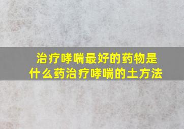 治疗哮喘最好的药物是什么药治疗哮喘的土方法