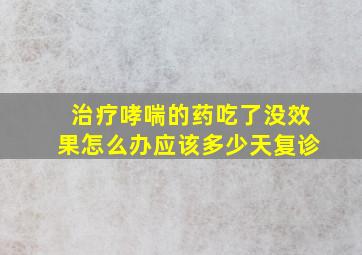 治疗哮喘的药吃了没效果怎么办应该多少天复诊