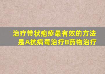 治疗带状疱疹最有效的方法是A抗病毒治疗B药物治疗