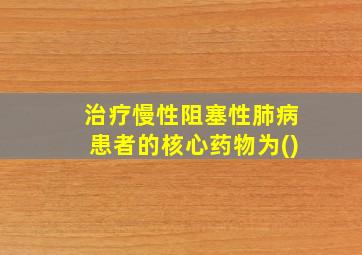 治疗慢性阻塞性肺病患者的核心药物为()